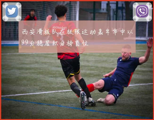 西安滑板队在极限运动嘉年华中以99分稳居积分榜首位