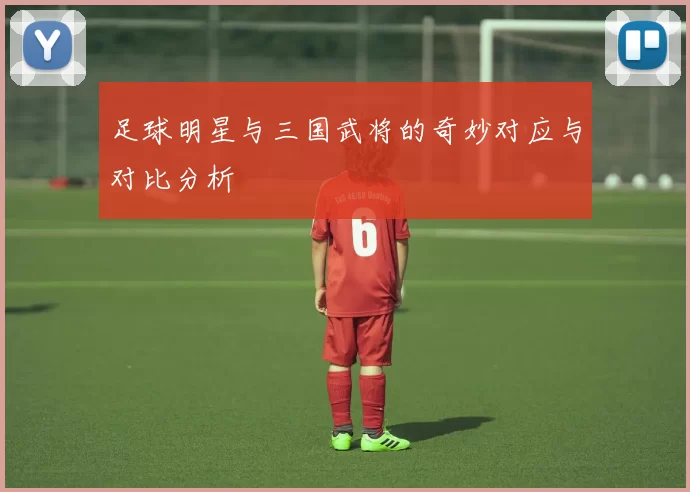 足球明星与三国武将的奇妙对应与对比分析