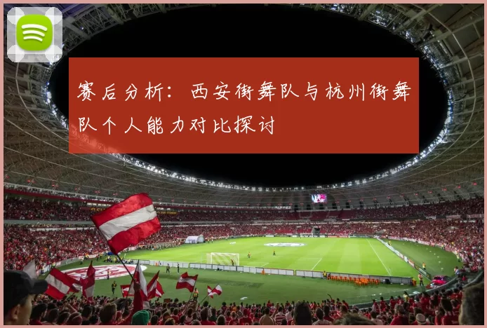赛后分析：西安街舞队与杭州街舞队个人能力对比探讨