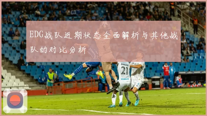 EDG战队近期状态全面解析与其他战队的对比分析