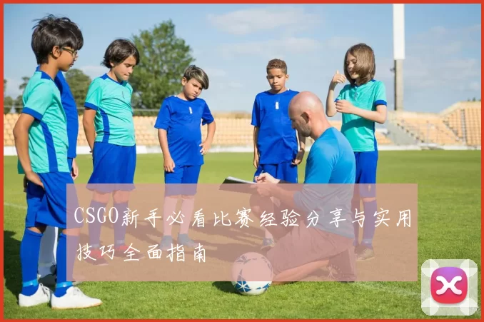 CSGO新手必看比赛经验分享与实用技巧全面指南