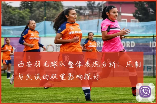 西安羽毛球队整体表现分析：压制与失误的双重影响探讨