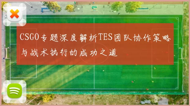 CSGO专题深度解析TES团队协作策略与战术执行的成功之道