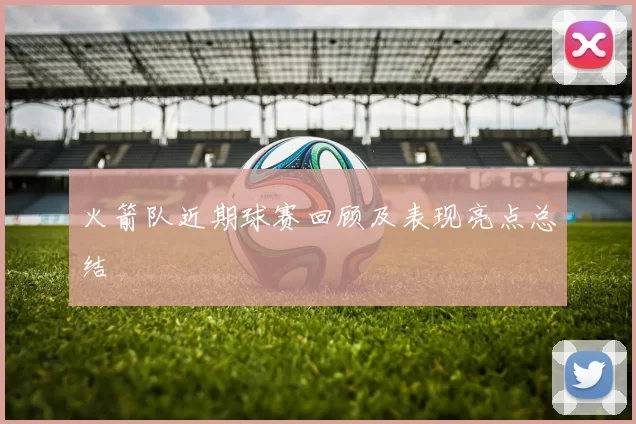 火箭队近期球赛回顾及表现亮点总结