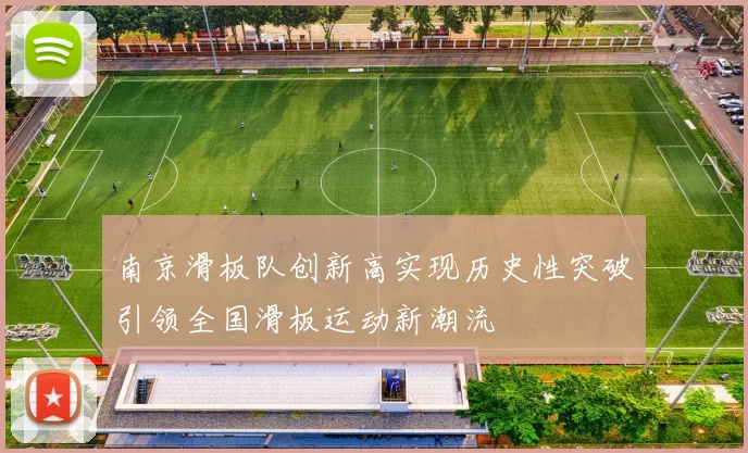 南京滑板队创新高实现历史性突破引领全国滑板运动新潮流