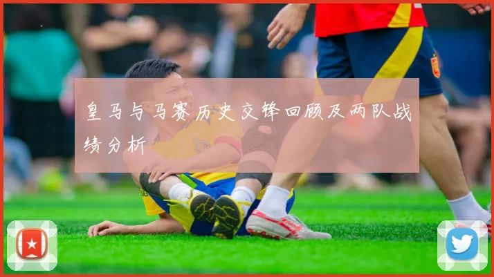皇马与马赛历史交锋回顾及两队战绩分析
