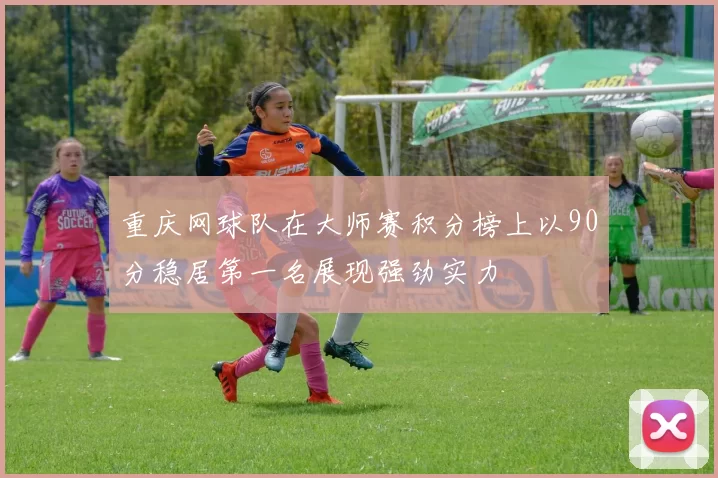 重庆网球队在大师赛积分榜上以90分稳居第一名展现强劲实力
