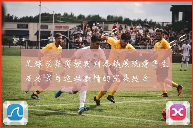 足球明星驾驶宾利添越展现奢华生活方式与运动激情的完美结合