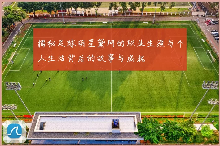 揭秘足球明星黛珂的职业生涯与个人生活背后的故事与成就