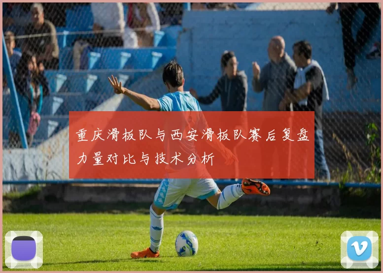重庆滑板队与西安滑板队赛后复盘力量对比与技术分析