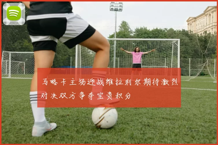 马略卡主场迎战维拉利尔期待激烈对决双方争夺宝贵积分