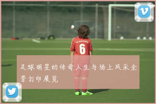 足球明星的传奇人生与场上风采全景打印展览