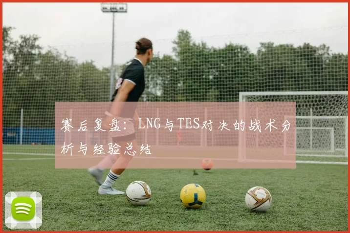 赛后复盘：LNG与TES对决的战术分析与经验总结
