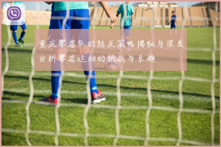 重庆攀岩队的防反策略揭秘与深度分析攀岩运动的挑战与乐趣