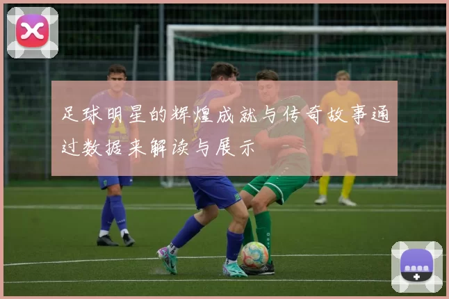足球明星的辉煌成就与传奇故事通过数据来解读与展示