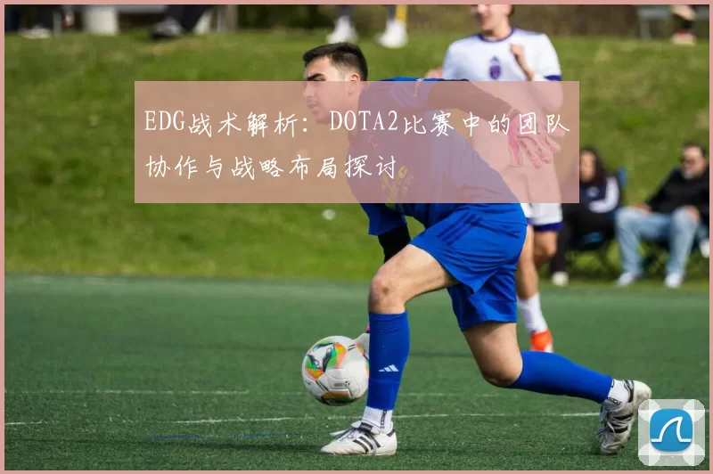 EDG战术解析：DOTA2比赛中的团队协作与战略布局探讨