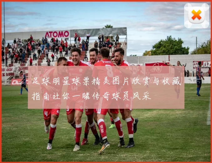 足球明星球票精美图片欣赏与收藏指南让你一睹传奇球员风采