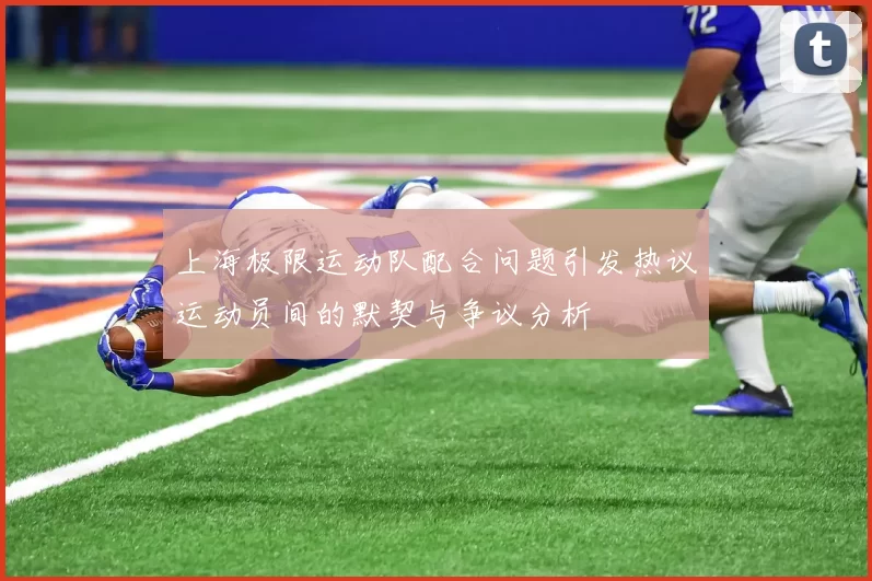 上海极限运动队配合问题引发热议运动员间的默契与争议分析