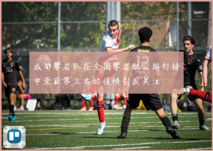 成都攀岩队在全国攀岩配合排行榜中荣获第三名的佳绩引发关注