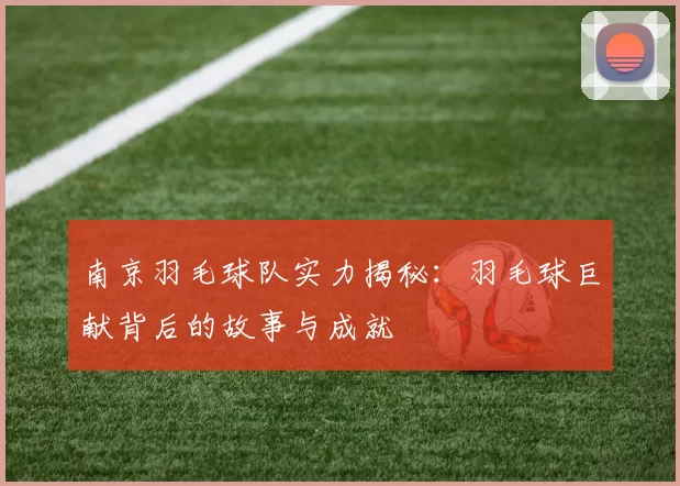 南京羽毛球队实力揭秘：羽毛球巨献背后的故事与成就