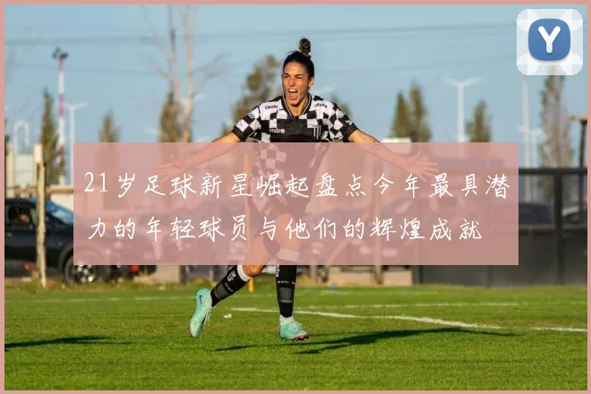 21岁足球新星崛起盘点今年最具潜力的年轻球员与他们的辉煌成就