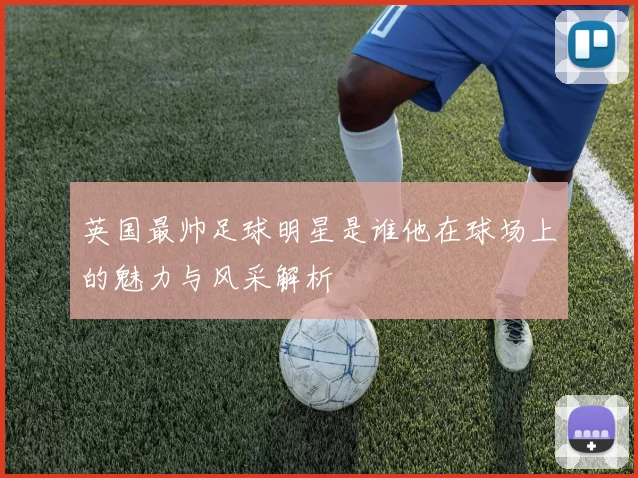 英国最帅足球明星是谁他在球场上的魅力与风采解析