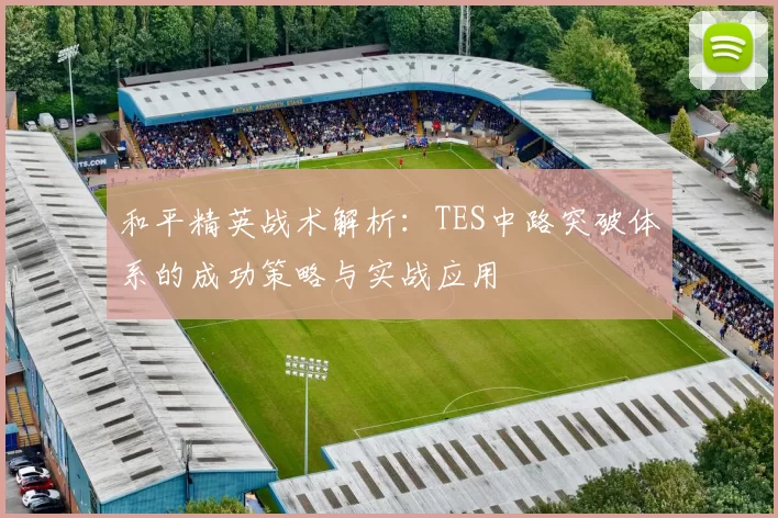 和平精英战术解析：TES中路突破体系的成功策略与实战应用