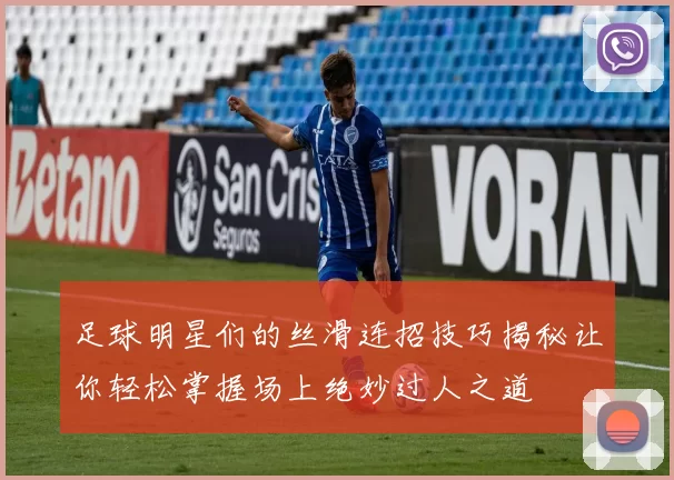足球明星们的丝滑连招技巧揭秘让你轻松掌握场上绝妙过人之道