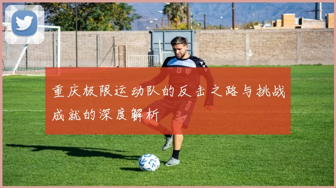 重庆极限运动队的反击之路与挑战成就的深度解析