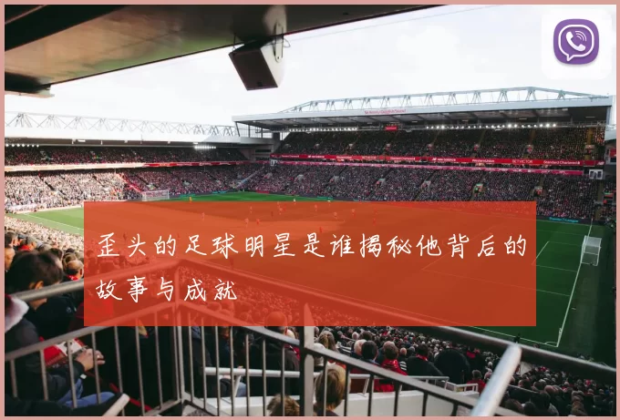 歪头的足球明星是谁揭秘他背后的故事与成就