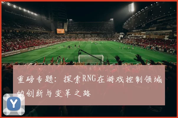 重磅专题：探索RNG在游戏控制领域的创新与变革之路