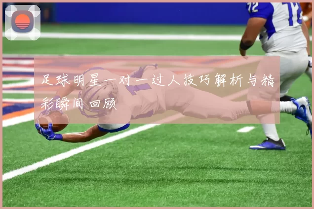 足球明星一对一过人技巧解析与精彩瞬间回顾