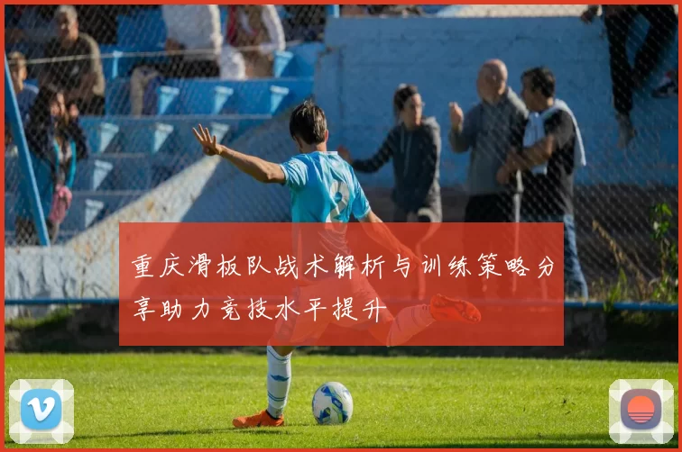 重庆滑板队战术解析与训练策略分享助力竞技水平提升