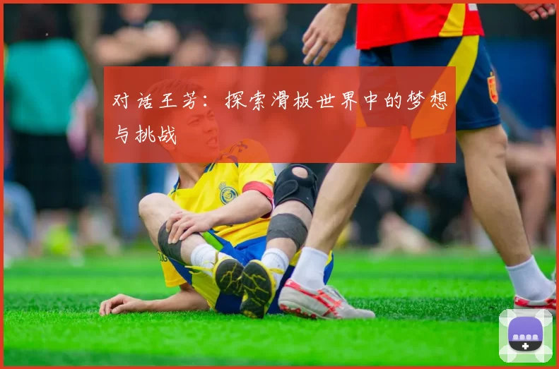 对话王芳：探索滑板世界中的梦想与挑战