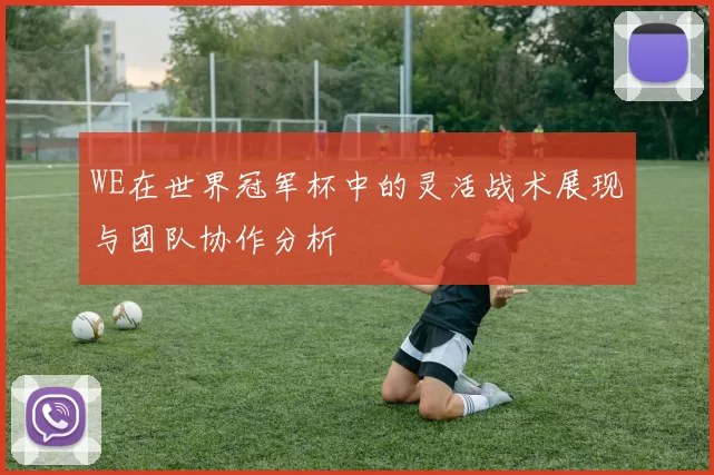 WE在世界冠军杯中的灵活战术展现与团队协作分析