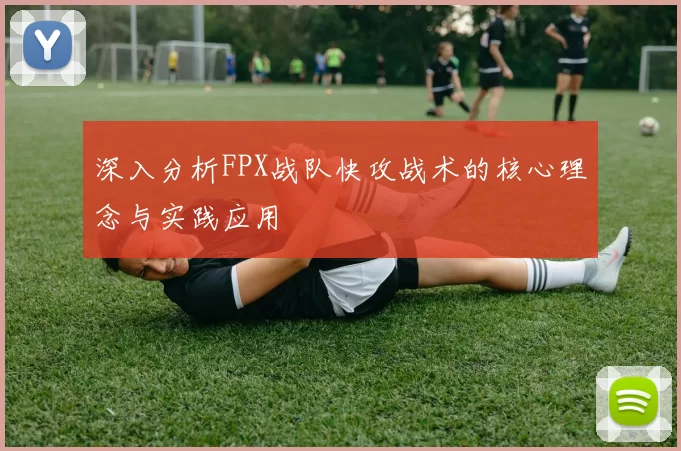 深入分析FPX战队快攻战术的核心理念与实践应用