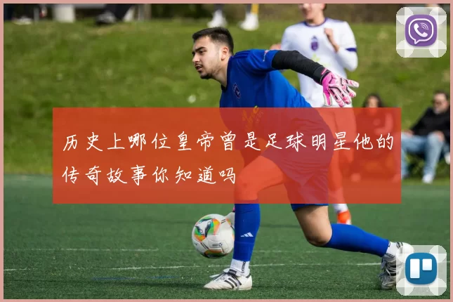 历史上哪位皇帝曾是足球明星他的传奇故事你知道吗
