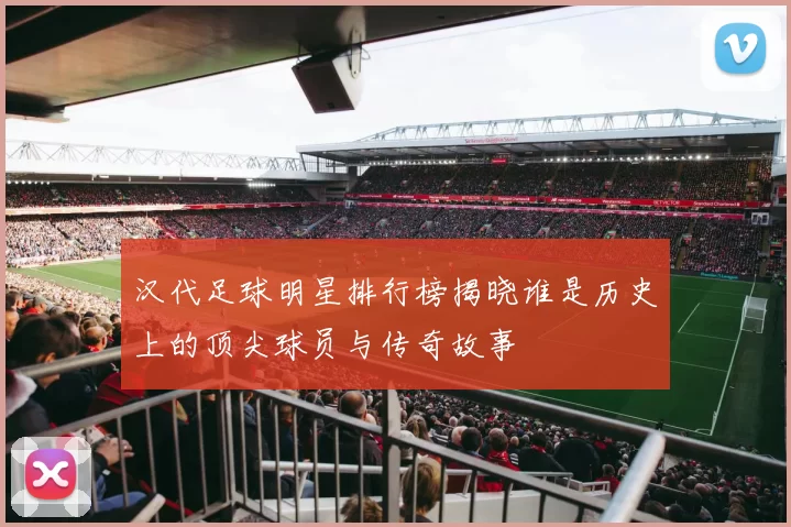 汉代足球明星排行榜揭晓谁是历史上的顶尖球员与传奇故事