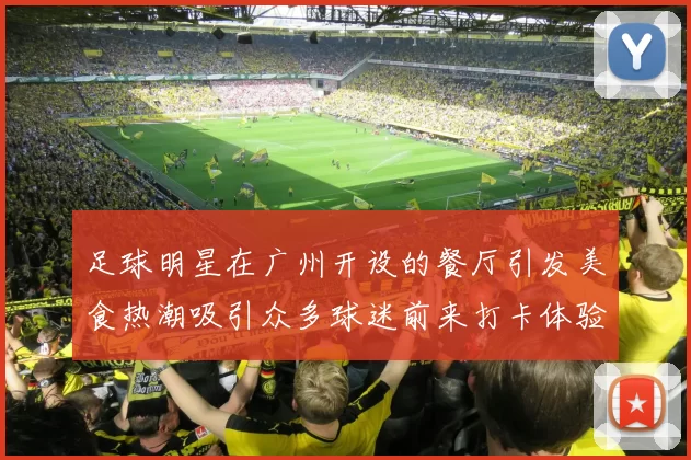 足球明星在广州开设的餐厅引发美食热潮吸引众多球迷前来打卡体验