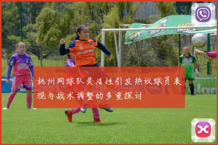 杭州网球队灵活性引发热议球员表现与战术调整的多重探讨