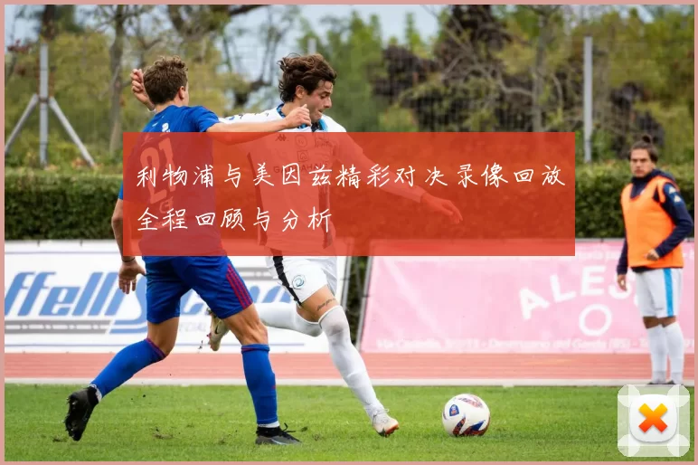 利物浦与美因兹精彩对决录像回放全程回顾与分析
