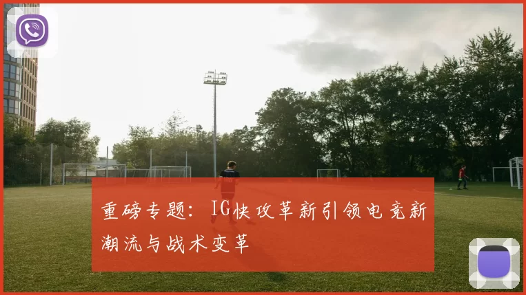 重磅专题：IG快攻革新引领电竞新潮流与战术变革