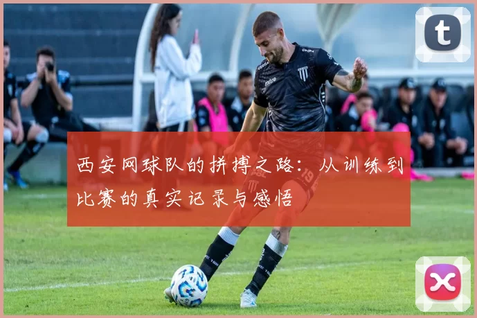 西安网球队的拼搏之路：从训练到比赛的真实记录与感悟