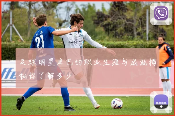 足球明星库巴的职业生涯与成就揭秘你了解多少