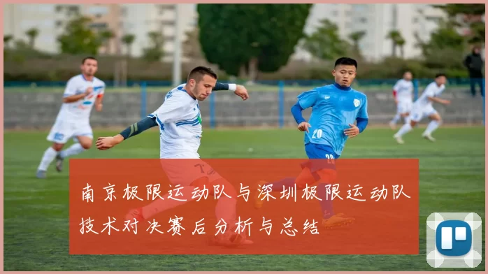 南京极限运动队与深圳极限运动队技术对决赛后分析与总结