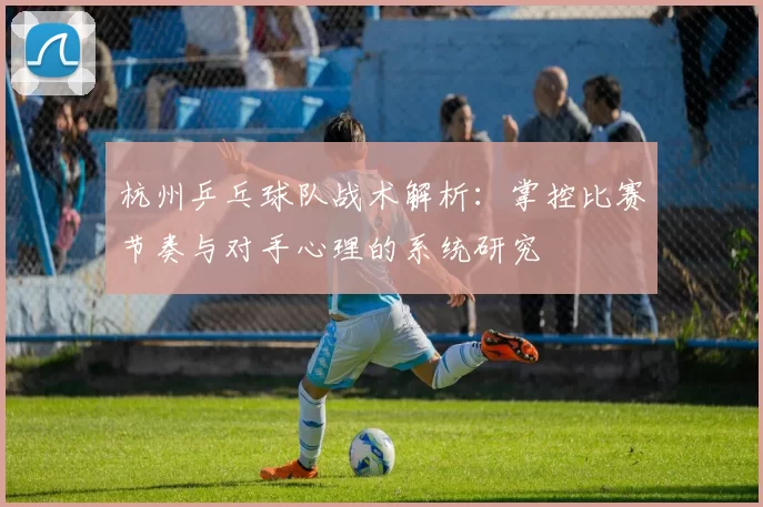 杭州乒乓球队战术解析：掌控比赛节奏与对手心理的系统研究