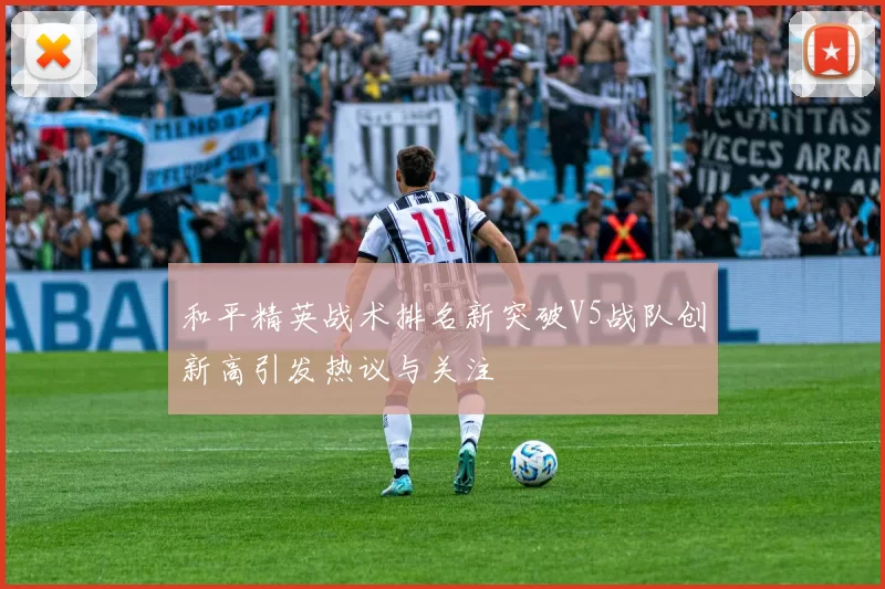 和平精英战术排名新突破V5战队创新高引发热议与关注