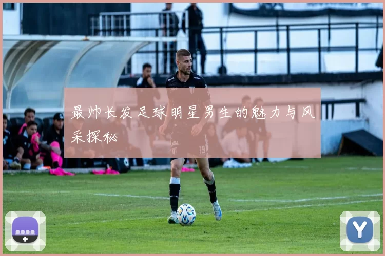 最帅长发足球明星男生的魅力与风采探秘
