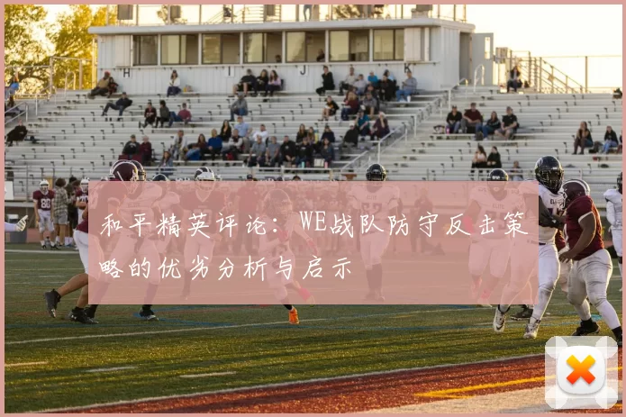 和平精英评论：WE战队防守反击策略的优劣分析与启示