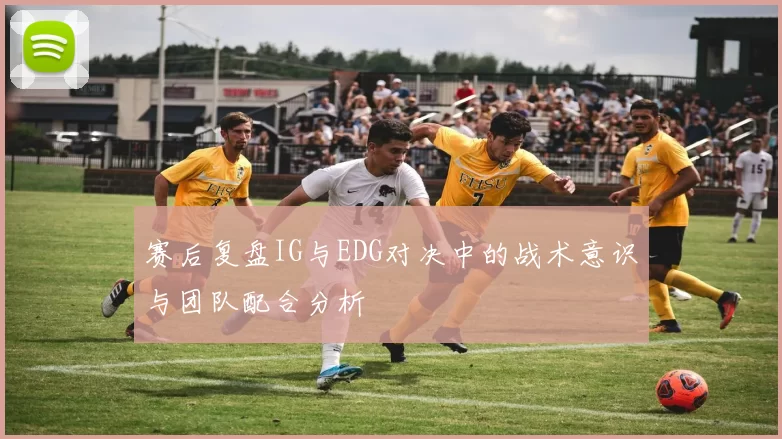 赛后复盘IG与EDG对决中的战术意识与团队配合分析